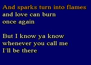 And sparks turn into flames
and love can burn
once again

But I know ya know

whenever you call me
I'll be there