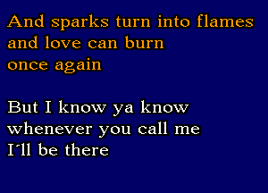 And sparks turn into flames
and love can burn
once again

But I know ya know

whenever you call me
I'll be there