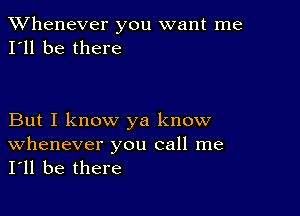 TWhenever you want me
I'll be there

But I know ya know
Whenever you call me
I'll be there