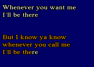 TWhenever you want me
I'll be there

But I know ya know
Whenever you call me
I'll be there