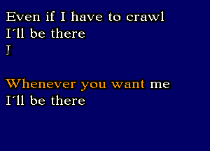 Even if I have to crawl
I'll be there
I

XVhenever you want me
I'll be there