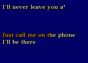 I'll never leave you a'

Just call me on the phone
I'll be there