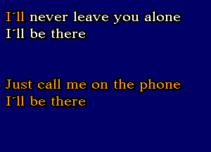 I'll never leave you alone
I'll be there

Just call me on the phone
I'll be there