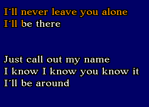 I'll never leave you alone
I'll be there

Just call out my name
I know I know you know it
I'll be around