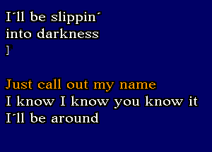 I'll be slippin'
into darkness
1

Just call out my name
I know I know you know it
I'll be around