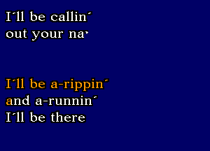 I'll be callin'
out your na'

I11 be a-rippin'
and a-runniw
I'll be there