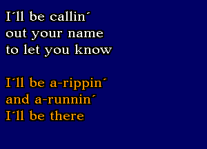 I'll be callin'
out your name
to let you know

I11 be a-rippin'
and a-runniw
I'll be there