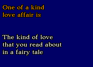 One of a kind
love affair is

The kind of love
that you read about
in a fairy tale