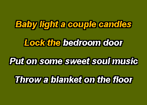 Baby light a couple candles
Lock the bedroom door
Put on some sweet soul music

Throw a blanket on the floor