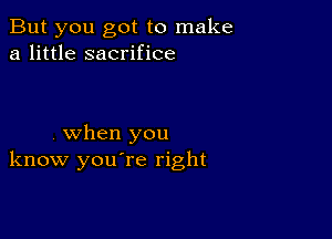 But you got to make
a little sacrifice

when you
know you're right