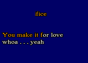 ifice

You make it for love
Whoa . . . yeah