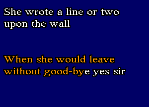 She wrote a line or two
upon the wall

XVhen she would leave
Without good-bye yes sir