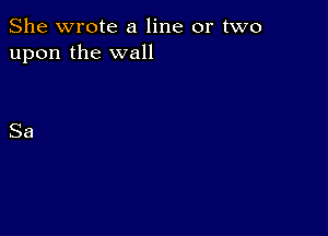 She wrote a line or two
upon the wall