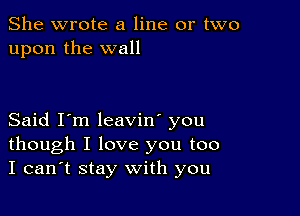 She wrote a line or two
upon the wall

Said I'm leavin' you
though I love you too
I can't stay with you