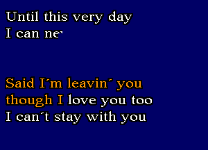 Until this very day
I can no

Said I'm leavin' you
though I love you too
I can't stay with you