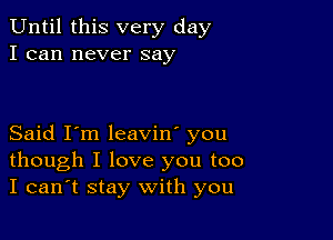 Until this very day
I can never say

Said I'm leavin' you
though I love you too
I can't stay with you