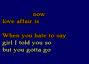 - now
love affair is

XVhen you hate to say
girl I told you so
but you gotta go