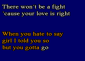 There won't be a fight
ocause your love is right

XVhen you hate to say
girl I told you so
but you gotta go