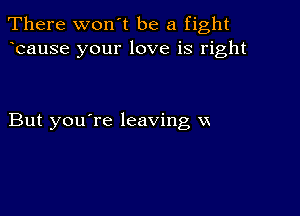 There won't be a fight
bause your love is right

But you're leaving vs