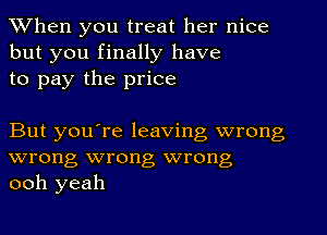 When you treat her nice

but you finally have
to pay the price

But you're leaving wrong
wrong wrong wrong
ooh yeah