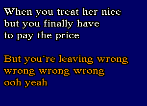 When you treat her nice

but you finally have
to pay the price

But you're leaving wrong
wrong wrong wrong
ooh yeah