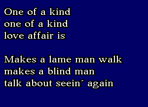 One of a kind
one of a kind
love affair is

Makes a lame man walk
makes a blind man
talk about seeiw again