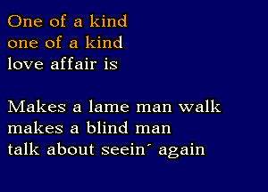 One of a kind
one of a kind
love affair is

Makes a lame man walk
makes a blind man
talk about seeiw again