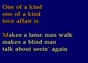 One of a kind
one of a kind
love affair is

Makes a lame man walk
makes a blind man
talk about seeiw again