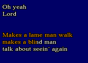 Makes a lame man walk
makes a blind man
talk about seeiw again