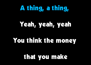 A thing, a thing,

Yeah, yeah, yeah

You think the money

that you make