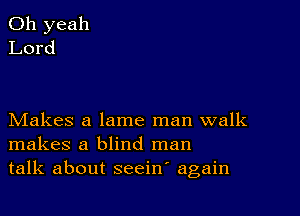 Makes a lame man walk
makes a blind man
talk about seeiw again