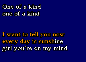 One of a kind
one of a kind

I want to tell you now
every day is sunshine
girl youTe on my mind