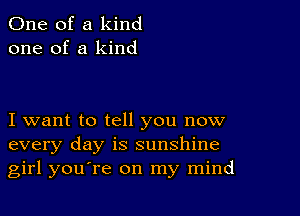 One of a kind
one of a kind

I want to tell you now
every day is sunshine
girl youTe on my mind