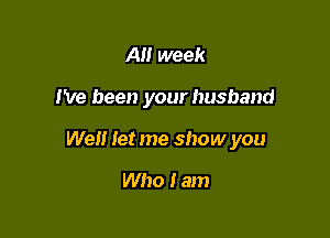 A week

I've been your husband

We let me show you

Who Iam
