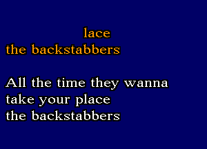 lace
the backstabbers

All the time they wanna
take your place
the backstabbers