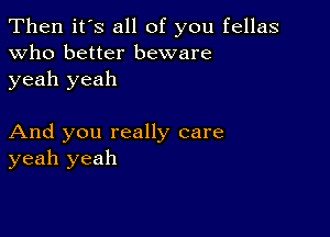 Then it's all of you fellas
Who better beware
yeah yeah

And you really care
yeah yeah