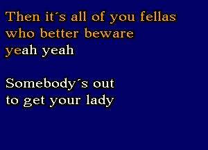 Then it's all of you fellas
Who better beware
yeah yeah

Somebody's out
to get your lady