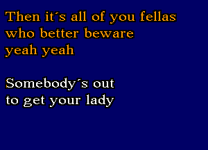 Then it's all of you fellas
Who better beware
yeah yeah

Somebody's out
to get your lady