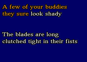 A few of your buddies
they sure look shady

The blades are long
clutched tight in their fists