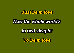 Just be in love

Now the whole wortd's

In bed sleepin'

To be in Jove