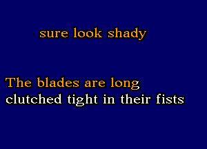 sure look shady

The blades are long
clutched tight in their fists