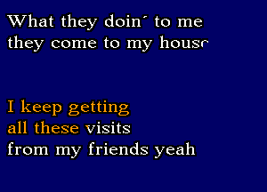 What they doin' to me
they come to my housr

I keep getting
all these visits

from my friends yeah