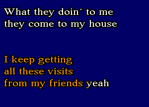 What they doin' to me
they come to my house

I keep getting
all these visits

from my friends yeah