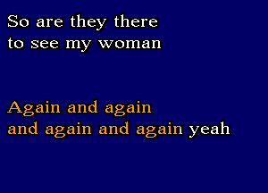 So are they there
to see my woman

Again and again
and again and again yeah