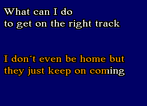 What can I do
to get on the right track

I don't even be home but
they just keep on coming