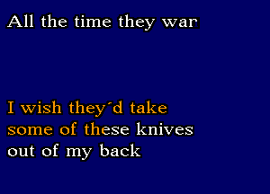 All the time they war

I wish they'd take
some of these knives
out of my back