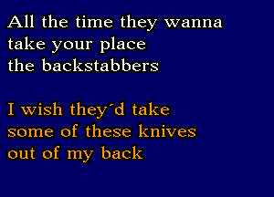 All the time they wanna
take your place
the backstabbers

I wish they'd take
some of these knives
out of my back