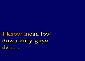 I know mean low
down dirty guys
da .