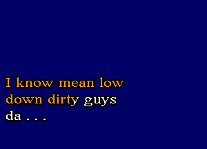 I know mean low
down dirty guys
da .