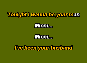 Tonight! wanna be your man

Mmm...
Mmm...

I've been your husband